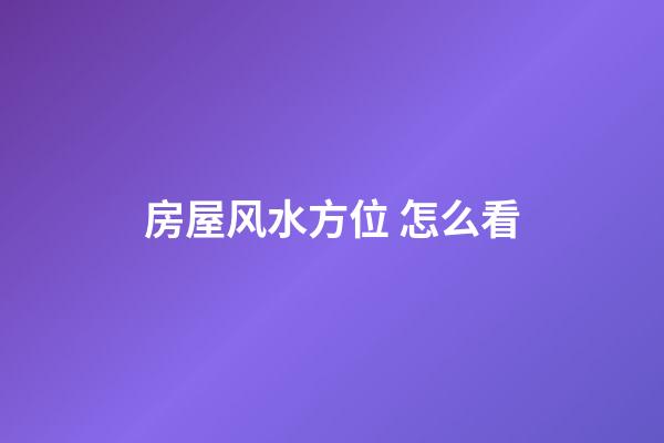 房屋风水方位 怎么看